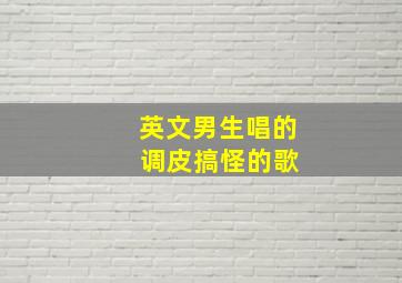 英文男生唱的 调皮搞怪的歌